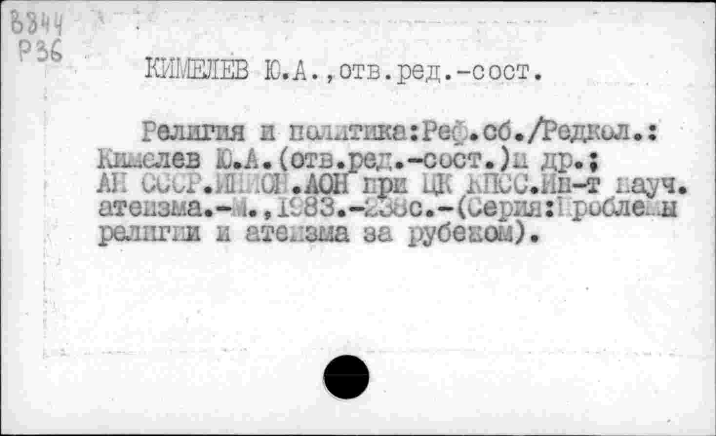 ﻿КРП.’ЕЕЛЕВ Ю. к., отв. род. -с ост.
Религия и пиытшса:Рей.об./Редкил.: Киселев Ю.А.(отв.ред.-сист.)и др.;
А!. CCCP.il! .01 .АОНпри цР гЛСС.Ив-т науч, атеизма.- и, 1983.-^ос.-(серин:! рибле. .ы религии и атеизшх за рубеком).